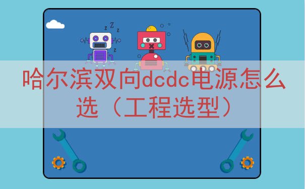 哈尔滨双向dcdc电源怎么选（工程选型）